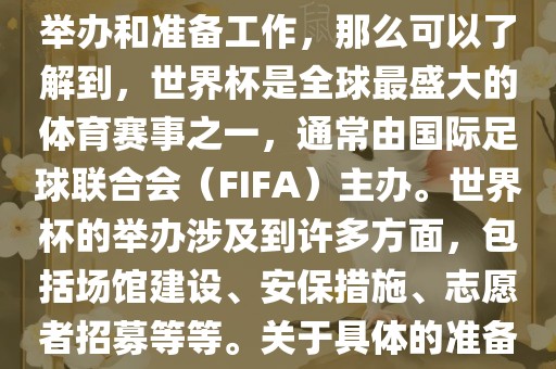 如果您是在询问关于世界杯的举办和准备工作，那么可以了解到，世界杯是全球最盛大的体育赛事之一，通常由国际足球联合会（FIFA）主办。世界杯的举办涉及到许多方面，包括场馆建设、安保措施、志愿者招募等等。关于具体的准备工作，可以参考以下几点