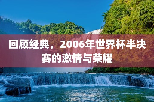 回顾经典,2006年世界杯半决赛的激情与荣耀