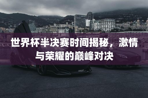 世界杯半决赛时间揭秘，激情与荣耀的巅峰对决