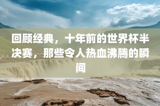 回顾经典,十年前的世界杯半决赛,那些令人热血沸腾的瞬间