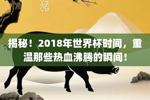 揭秘！2018年世界杯时间，重温那些热血沸腾的瞬间！