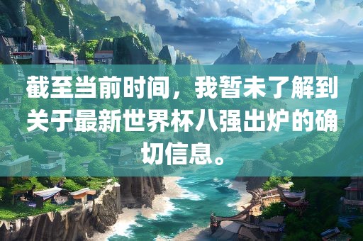截至当前时间，我暂未了解到关于最新世界杯八强出炉的确切信息。