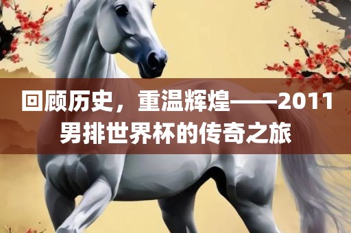 回顾历史，重温辉煌——2011男排世界杯的传奇之旅