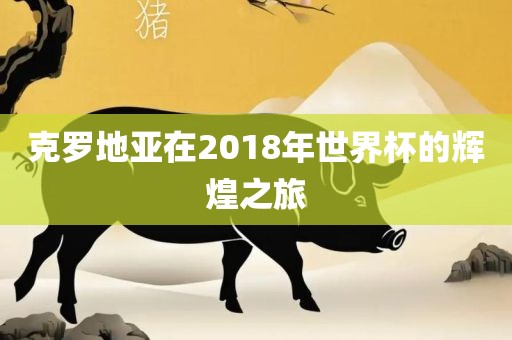 克罗地亚在2018年世界杯的辉煌之旅
