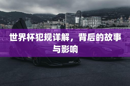 世界杯犯规详解，背后的故事与影响