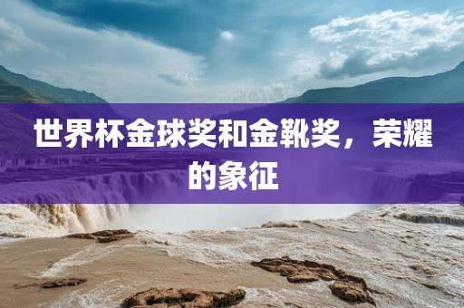 世界杯金球奖和金靴奖，荣耀的象征