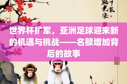 世界杯扩军,亚洲足球迎来新的机遇与挑战——名额增加背后的故事