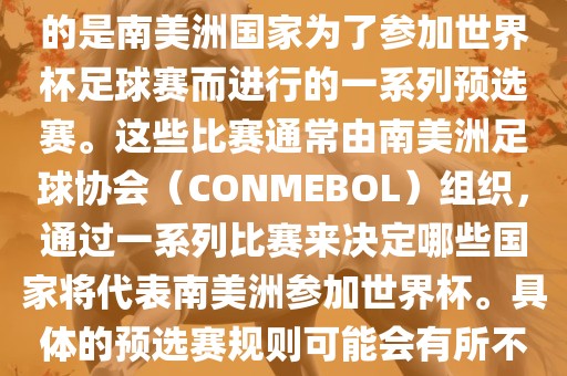 南美足球世界杯预选赛通常指的是南美洲国家为了参加世界杯足球赛而进行的一系列预选赛。这些比赛通常由南美洲足球协会（CONMEBOL）组织，通过一系列比赛来决定哪些国家将代表南美洲参加世界杯。具体的预选赛规则可能会有所不同，但通常包括以下几个阶段