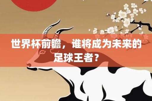 世界杯前瞻，谁将成为未来的足球王者？