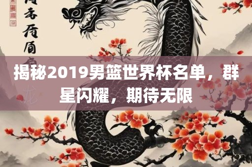 揭秘2019男篮世界杯名单，群星闪耀，期待无限