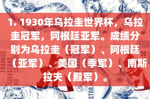 1. 1930年乌拉圭世界杯，乌拉圭冠军，阿根廷亚军。成绩分别为乌拉圭（冠军）、阿根廷（亚军）、美国（季军）、南斯拉夫（殿军）。
