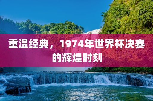 重温经典,1974年世界杯决赛的辉煌时刻