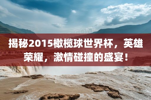 揭秘2015橄榄球世界杯，英雄荣耀，激情碰撞的盛宴！