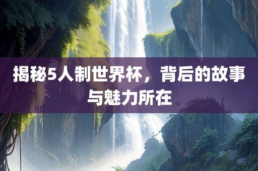 揭秘5人制世界杯，背后的故事与魅力所在