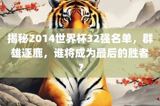 揭秘2014世界杯32强名单，群雄逐鹿，谁将成为最后的胜者？