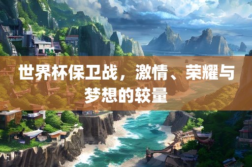 世界杯保卫战,激情、荣耀与梦想的较量