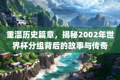 重温历史篇章，揭秘2002年世界杯分组背后的故事与传奇