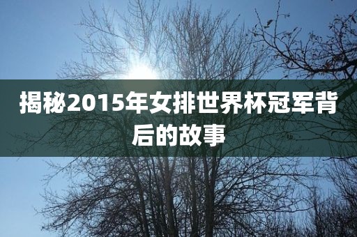 揭秘2015年女排世界杯冠军背后的故事