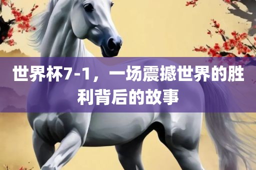 世界杯7-1，一场震撼世界的胜利背后的故事