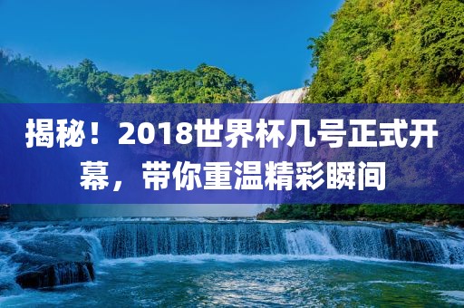 揭秘！2018世界杯几号正式开幕，带你重温精彩瞬间