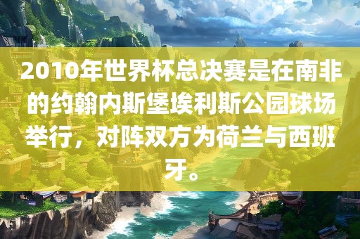 2010年世界杯总决赛是在南非的约翰内斯堡埃利斯公园球场举行,对阵双方为荷兰与西班牙。