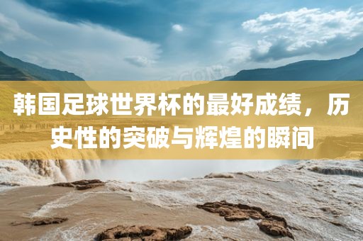 韩国足球世界杯的最好成绩，历史性的突破与辉煌的瞬间