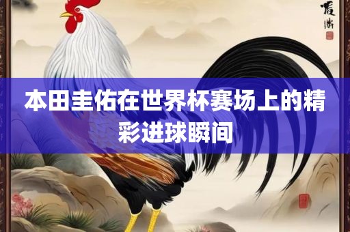 本田圭佑在世界杯赛场上的精彩进球瞬间