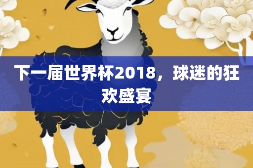 下一届世界杯2018，球迷的狂欢盛宴