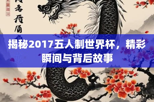 揭秘2017五人制世界杯，精彩瞬间与背后故事