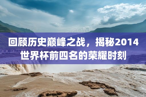 回顾历史巅峰之战，揭秘2014世界杯前四名的荣耀时刻