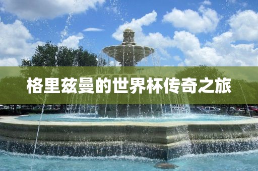 格里兹曼的世界杯传奇之旅