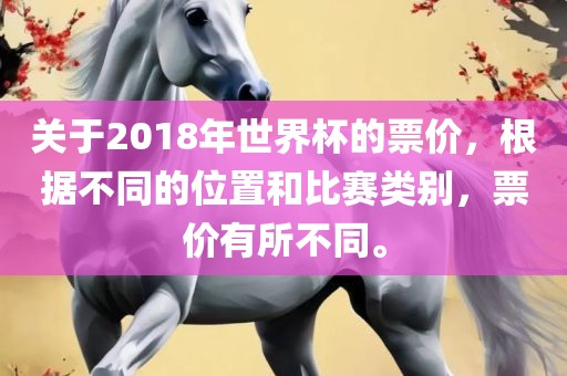 关于2018年世界杯的票价，根据不同的位置和比赛类别，票价有所不同。