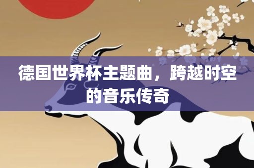 德国世界杯主题曲，跨越时空的音乐传奇