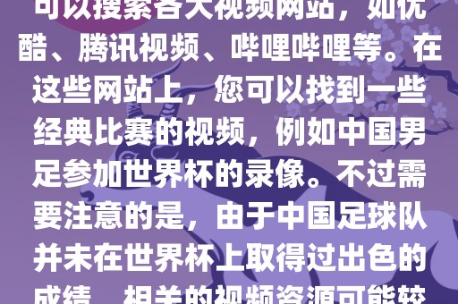 关于中国足球世界杯的视频，您可以搜索各大视频网站，如优酷、腾讯视频、哔哩哔哩等。在这些网站上，您可以找到一些经典比赛的视频，例如中国男足参加世界杯的录像。不过需要注意的是，由于中国足球队并未在世界杯上取得过出色的成绩，相关的视频资源可能较少。