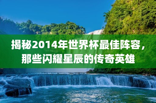 揭秘2014年世界杯最佳阵容，那些闪耀星辰的传奇英雄
