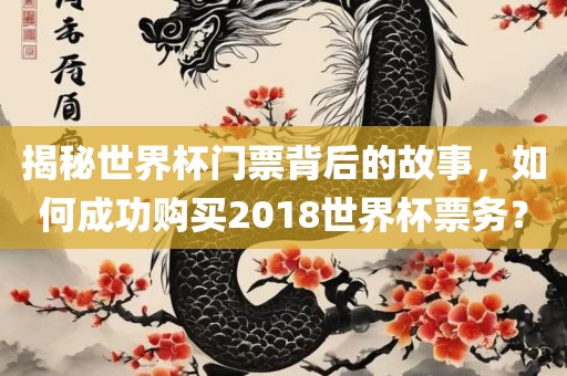 揭秘世界杯门票背后的故事,如何成功购买2018世界杯票务?