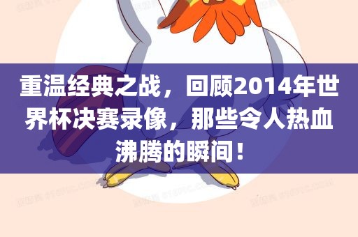 重温经典之战，回顾2014年世界杯决赛录像，那些令人热血沸腾的瞬间！