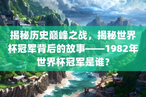 揭秘历史巅峰之战，揭秘世界杯冠军背后的故事——1982年世界杯冠军是谁？