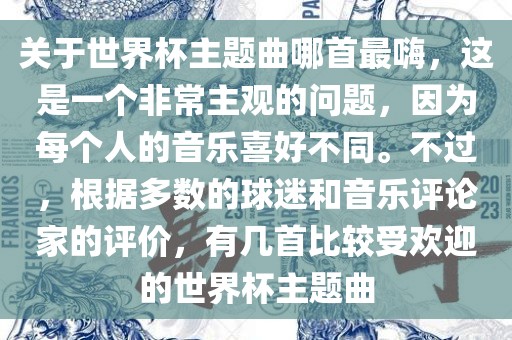 关于世界杯主题曲哪首最嗨，这是一个非常主观的问题，因为每个人的音乐喜好不同。不过，根据多数的球迷和音乐评论家的评价，有几首比较受欢迎的世界杯主题曲