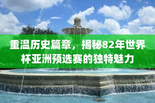 重温历史篇章,揭秘82年世界杯亚洲预选赛的独特魅力