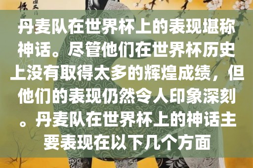 丹麦队在世界杯上的表现堪称神话。尽管他们在世界杯历史上没有取得太多的辉煌成绩,但他们的表现仍然令人印象深刻。丹麦队在世界杯上的神话主要表现在以下几个方面