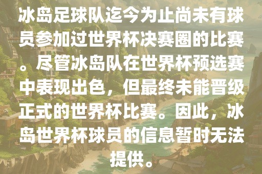冰岛足球队迄今为止尚未有球员参加过世界杯决赛圈的比赛。尽管冰岛队在世界杯预选赛中表现出色,但最终未能晋级正式的世界杯比赛。因此,冰岛世界杯球员的信息暂时无法提供。
