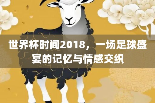 世界杯时间2018，一场足球盛宴的记忆与情感交织