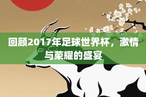 回顾2017年足球世界杯,激情与荣耀的盛宴