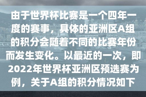 由于世界杯比赛是一个四年一度的赛事，具体的亚洲区A组的积分会随着不同的比赛年份而发生变化。以最近的一次，即2022年世界杯亚洲区预选赛为例，关于A组的积分情况如下