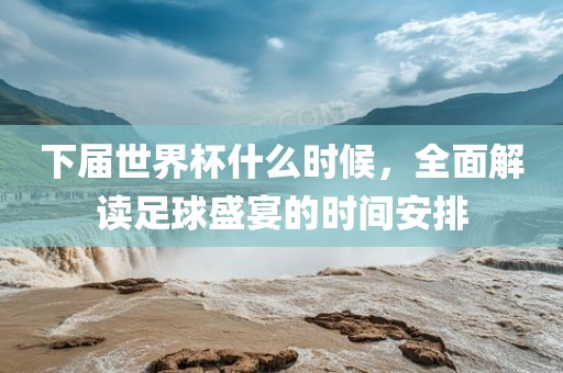 下届世界杯什么时候，全面解读足球盛宴的时间安排