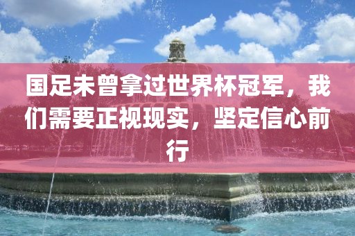 国足未曾拿过世界杯冠军，我们需要正视现实，坚定信心前行