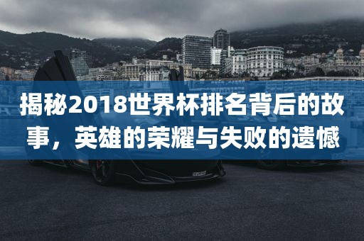 揭秘2018世界杯排名背后的故事，英雄的荣耀与失败的遗憾
