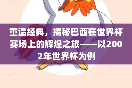 重温经典，揭秘巴西在世界杯赛场上的辉煌之旅——以2002年世界杯为例