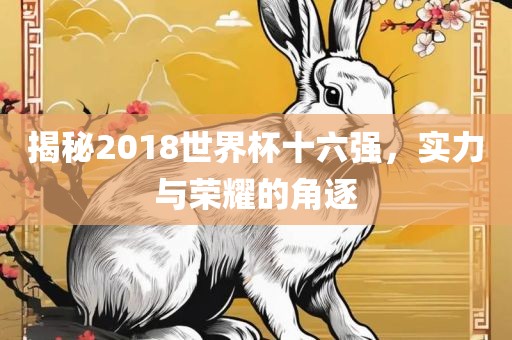 揭秘2018世界杯十六强，实力与荣耀的角逐